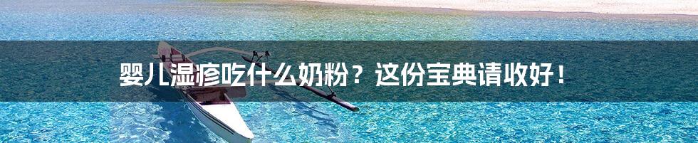 婴儿湿疹吃什么奶粉？这份宝典请收好！