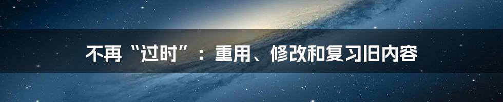 不再“过时”：重用、修改和复习旧内容