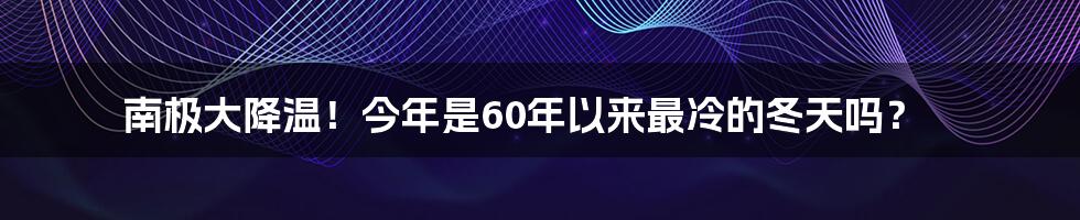 南极大降温！今年是60年以来最冷的冬天吗？