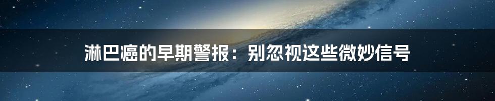 淋巴癌的早期警报：别忽视这些微妙信号