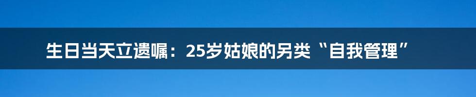 生日当天立遗嘱：25岁姑娘的另类“自我管理”