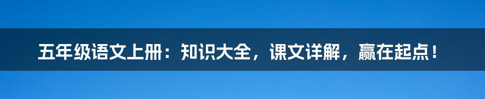 五年级语文上册：知识大全，课文详解，赢在起点！