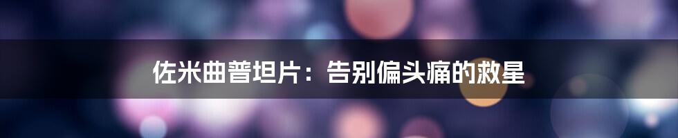 佐米曲普坦片：告别偏头痛的救星