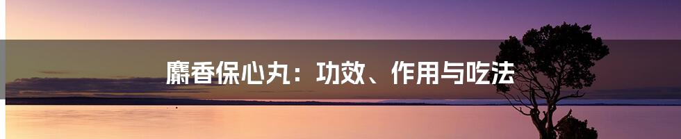 麝香保心丸：功效、作用与吃法