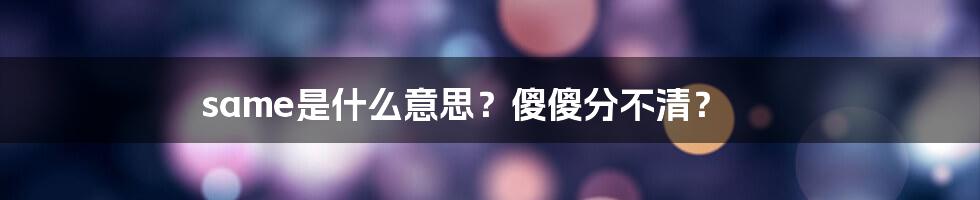 same是什么意思？傻傻分不清？