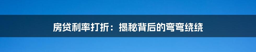 房贷利率打折：揭秘背后的弯弯绕绕