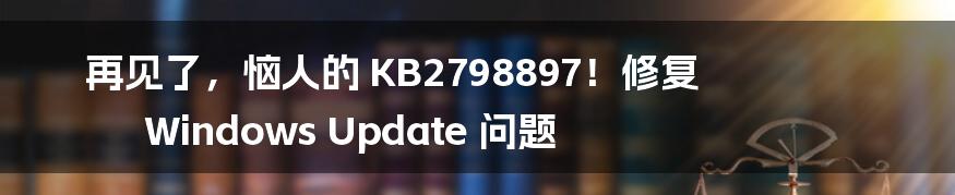 再见了，恼人的 KB2798897！修复 Windows Update 问题