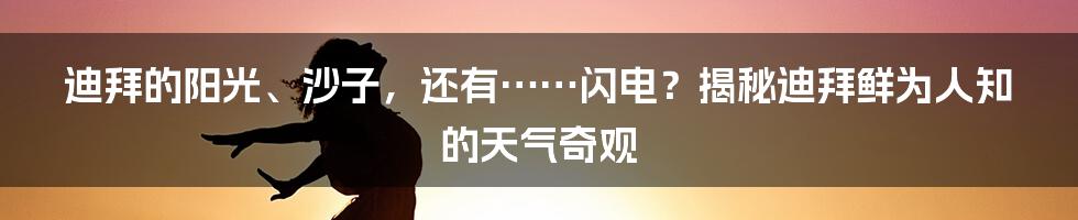 迪拜的阳光、沙子，还有……闪电？揭秘迪拜鲜为人知的天气奇观