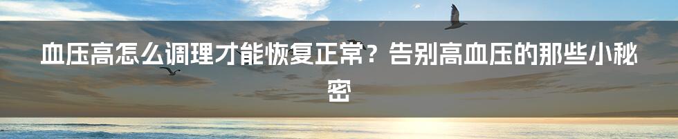 血压高怎么调理才能恢复正常？告别高血压的那些小秘密