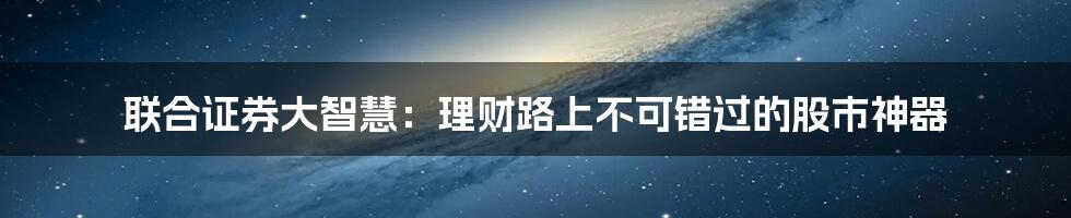 联合证券大智慧：理财路上不可错过的股市神器