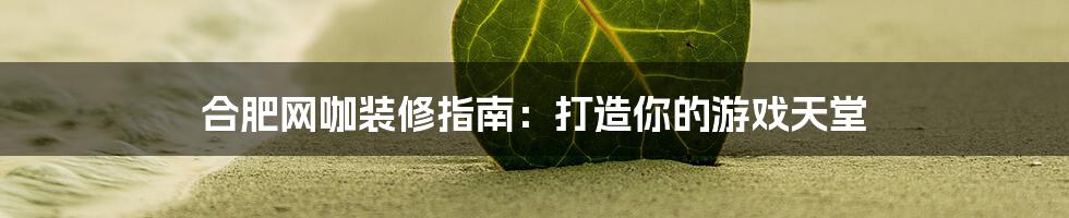 合肥网咖装修指南：打造你的游戏天堂