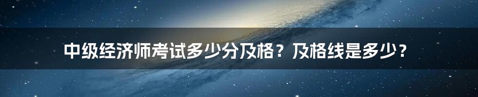 中级经济师考试多少分及格？及格线是多少？