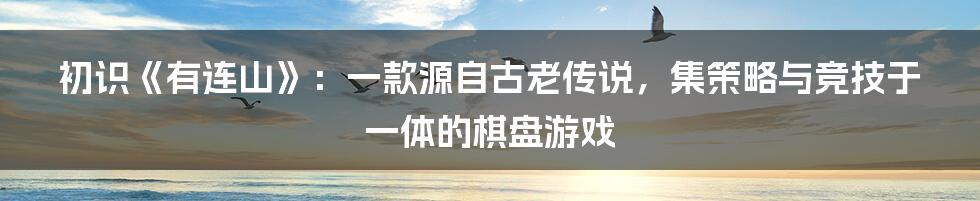 初识《有连山》：一款源自古老传说，集策略与竞技于一体的棋盘游戏