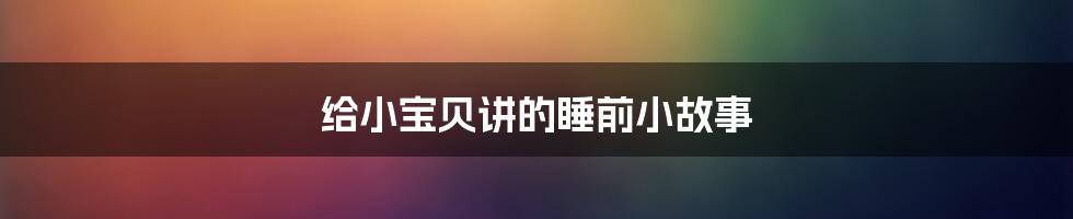 给小宝贝讲的睡前小故事