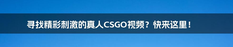 寻找精彩刺激的真人CSGO视频？快来这里！