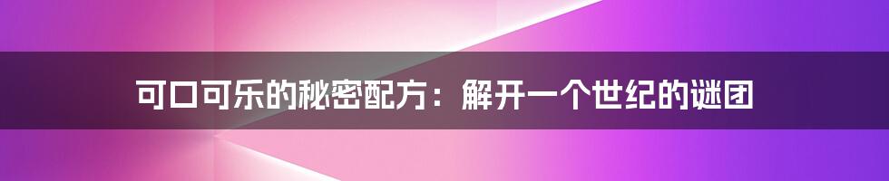 可口可乐的秘密配方：解开一个世纪的谜团