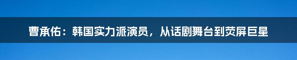 曹承佑：韩国实力派演员，从话剧舞台到荧屏巨星