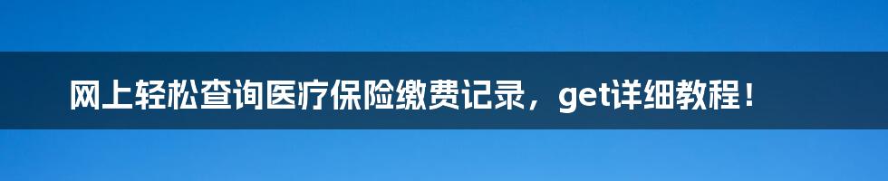 网上轻松查询医疗保险缴费记录，get详细教程！