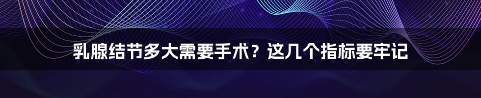 乳腺结节多大需要手术？这几个指标要牢记