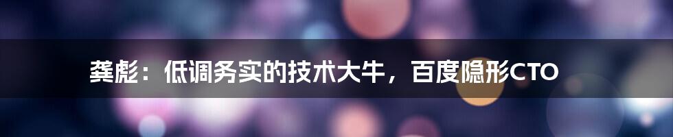 龚彪：低调务实的技术大牛，百度隐形CTO