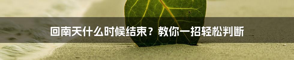 回南天什么时候结束？教你一招轻松判断