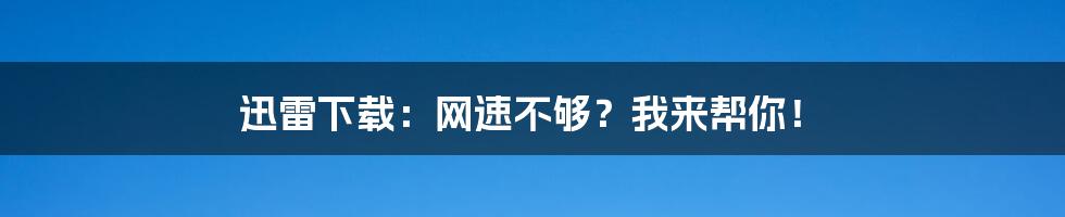 迅雷下载：网速不够？我来帮你！