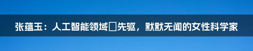 张蕴玉：人工智能领域の先驱，默默无闻的女性科学家