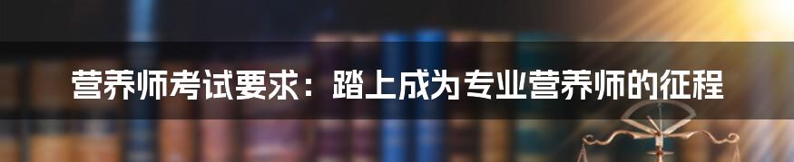 营养师考试要求：踏上成为专业营养师的征程