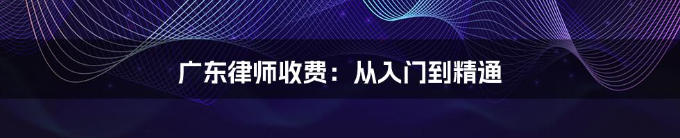 广东律师收费：从入门到精通