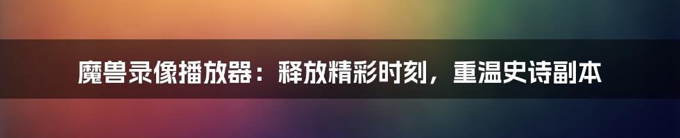 魔兽录像播放器：释放精彩时刻，重温史诗副本