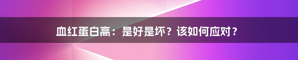 血红蛋白高：是好是坏？该如何应对？