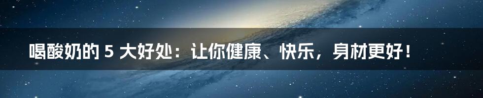 喝酸奶的 5 大好处：让你健康、快乐，身材更好！