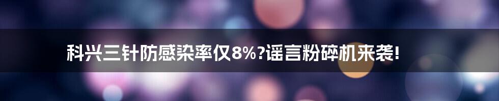 科兴三针防感染率仅8%?谣言粉碎机来袭!