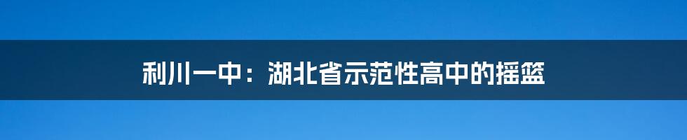 利川一中：湖北省示范性高中的摇篮