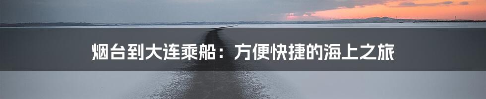 烟台到大连乘船：方便快捷的海上之旅