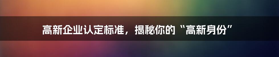 高新企业认定标准，揭秘你的“高新身份”