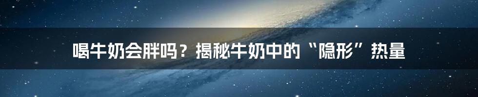 喝牛奶会胖吗？揭秘牛奶中的“隐形”热量