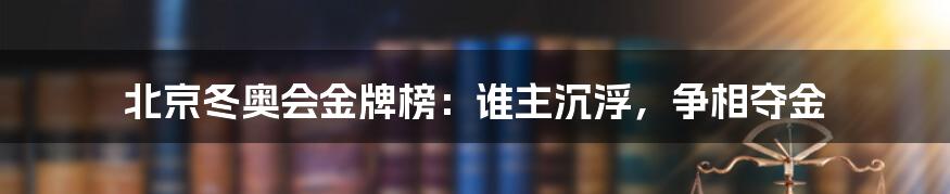 北京冬奥会金牌榜：谁主沉浮，争相夺金