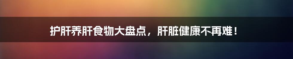 护肝养肝食物大盘点，肝脏健康不再难！