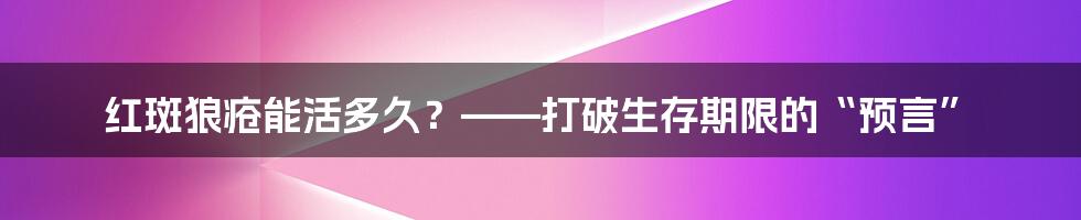 红斑狼疮能活多久？——打破生存期限的“预言”