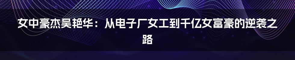 女中豪杰吴艳华：从电子厂女工到千亿女富豪的逆袭之路