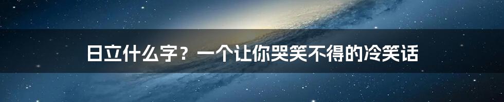 日立什么字？一个让你哭笑不得的冷笑话