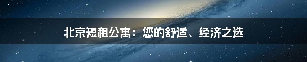 北京短租公寓：您的舒适、经济之选