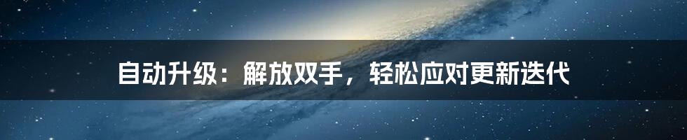 自动升级：解放双手，轻松应对更新迭代