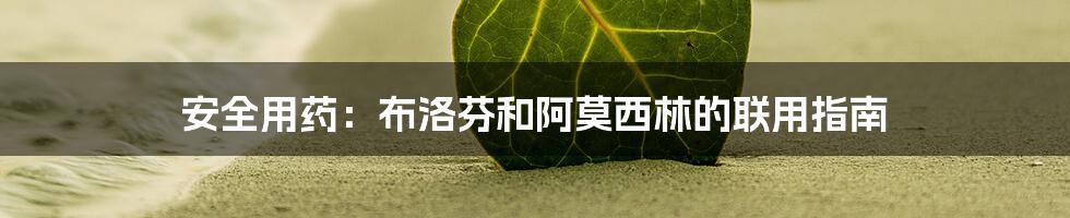 安全用药：布洛芬和阿莫西林的联用指南