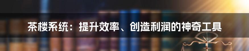 茶楼系统：提升效率、创造利润的神奇工具