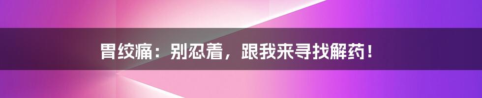 胃绞痛：别忍着，跟我来寻找解药！