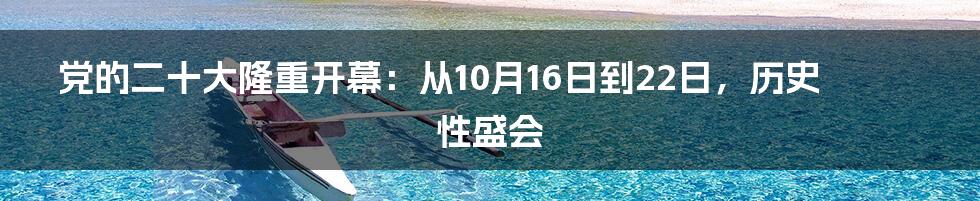 党的二十大隆重开幕：从10月16日到22日，历史性盛会