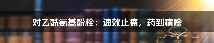 对乙酰氨基酚栓：速效止痛，药到病除