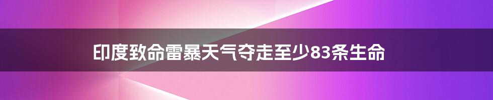 印度致命雷暴天气夺走至少83条生命